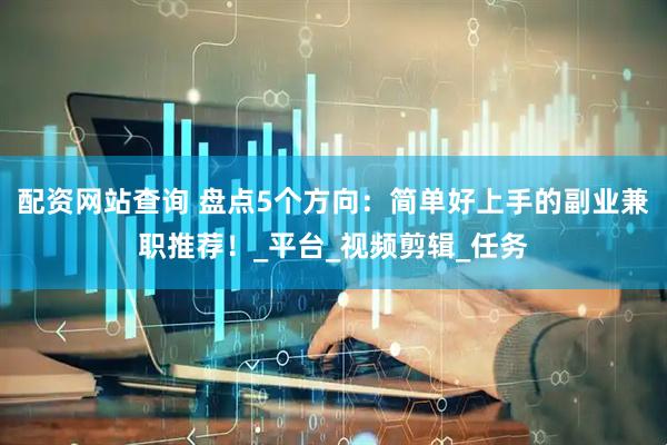 配资网站查询 盘点5个方向：简单好上手的副业兼职推荐！_平台_视频剪辑_任务