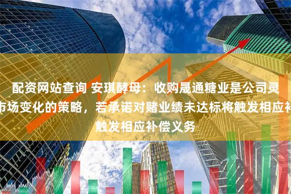 配资网站查询 安琪酵母：收购晟通糖业是公司灵活应对市场变化的策略，若承诺对赌业绩未达标将触发相应补偿义务