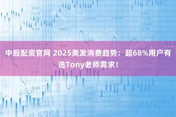 中股配资官网 2025美发消费趋势：超68%用户有选Tony老师需求！