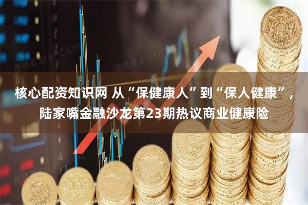 核心配资知识网 从“保健康人”到“保人健康”，陆家嘴金融沙龙第23期热议商业健康险