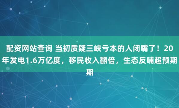 配资网站查询 当初质疑三峡亏本的人闭嘴了！20年发电1.6万亿度，移民收入翻倍，生态反哺超预期