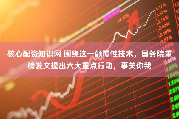核心配资知识网 围绕这一颠覆性技术，国务院重磅发文提出六大重点行动，事关你我
