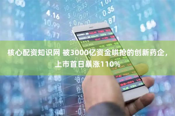 核心配资知识网 被3000亿资金哄抢的创新药企，上市首日暴涨110%