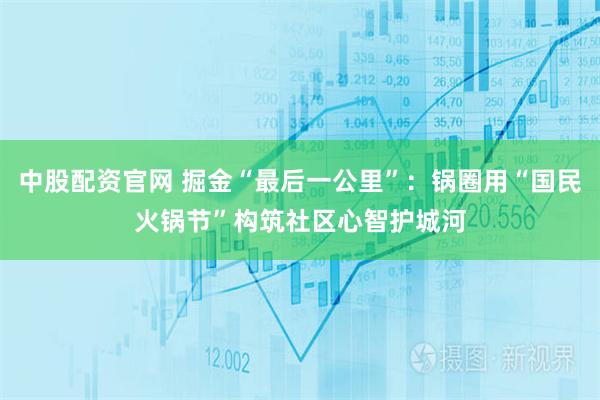 中股配资官网 掘金“最后一公里”：锅圈用“国民火锅节”构筑社区心智护城河