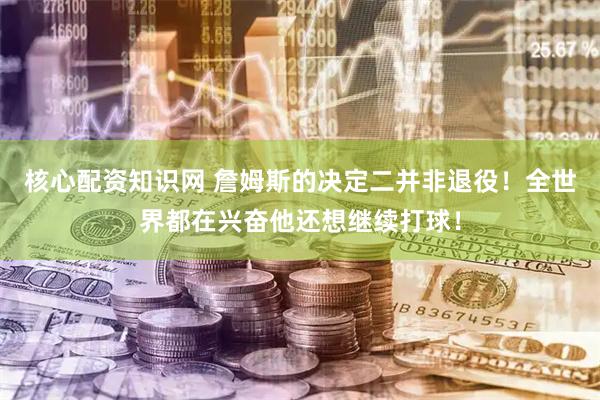 核心配资知识网 詹姆斯的决定二并非退役！全世界都在兴奋他还想继续打球！