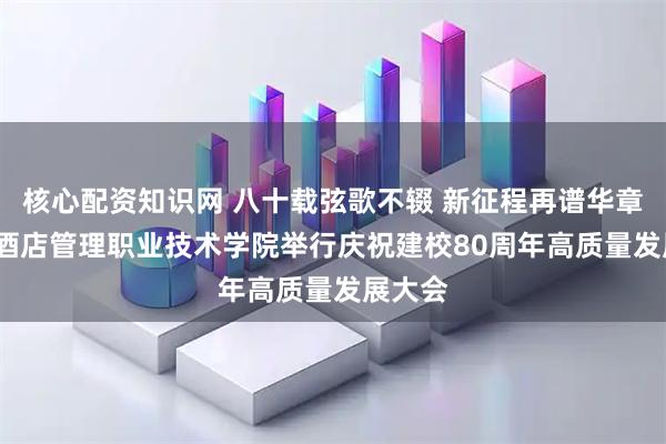 核心配资知识网 八十载弦歌不辍 新征程再谱华章  青岛酒店管理职业技术学院举行庆祝建校80周年高质量发展大会