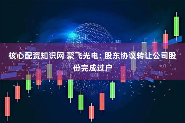 核心配资知识网 聚飞光电: 股东协议转让公司股份完成过户