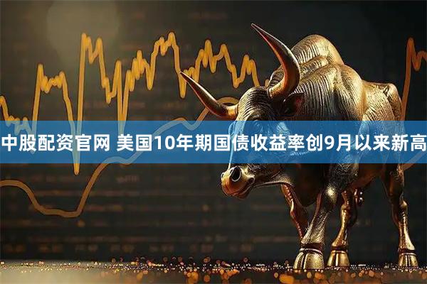 中股配资官网 美国10年期国债收益率创9月以来新高