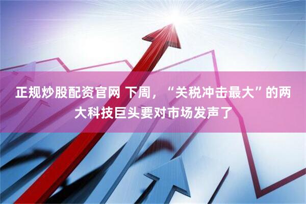 正规炒股配资官网 下周，“关税冲击最大”的两大科技巨头要对市场发声了