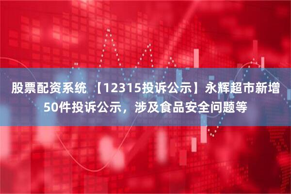 股票配资系统 【12315投诉公示】永辉超市新增50件投诉公示，涉及食品安全问题等