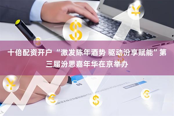 十倍配资开户 “激发陈年酒势 驱动汾享赋能”第三届汾思嘉年华在京举办