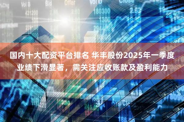 国内十大配资平台排名 华丰股份2025年一季度业绩下滑显著，需关注应收账款及盈利能力