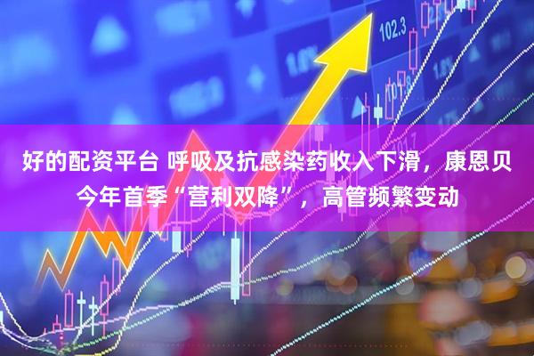 好的配资平台 呼吸及抗感染药收入下滑，康恩贝今年首季“营利双降”，高管频繁变动