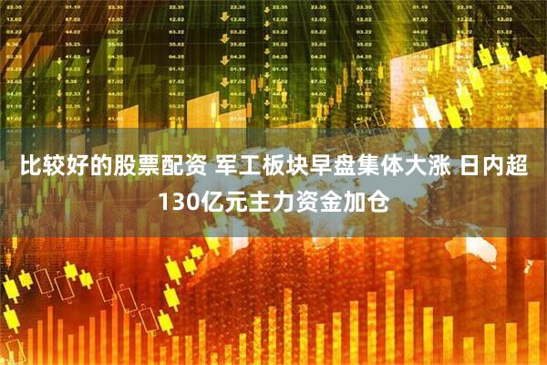 比较好的股票配资 军工板块早盘集体大涨 日内超130亿元主力资金加仓