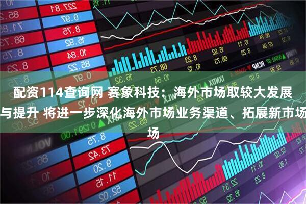 配资114查询网 赛象科技：海外市场取较大发展与提升 将进一步深化海外市场业务渠道、拓展新市场