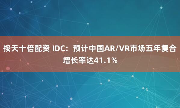 按天十倍配资 IDC：预计中国AR/VR市场五年复合增长率达41.1%