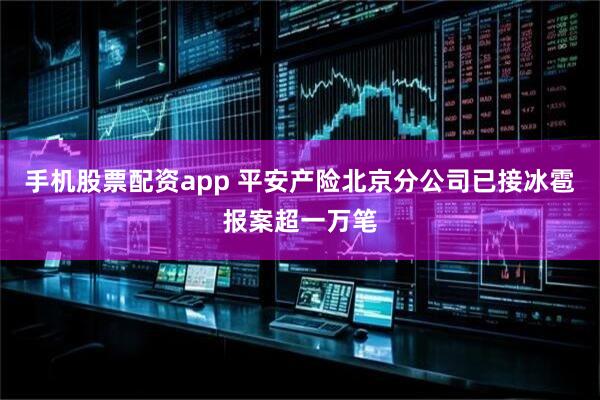 手机股票配资app 平安产险北京分公司已接冰雹报案超一万笔
