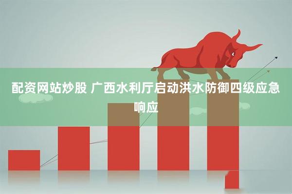 配资网站炒股 广西水利厅启动洪水防御四级应急响应
