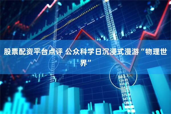股票配资平台点评 公众科学日沉浸式漫游“物理世界”