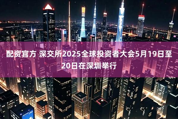 配资官方 深交所2025全球投资者大会5月19日至20日在深圳举行