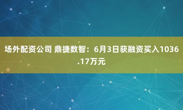 场外配资公司 鼎捷数智：6月3日获融资买入1036.17万元