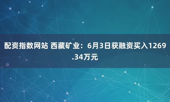 配资指数网站 西藏矿业：6月3日获融资买入1269.34万元