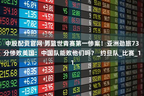中股配资官网 男篮世青赛第一惨案！亚洲劲旅73分惨败美国：中国队能败他们吗？_约旦队_比赛_1