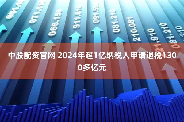 中股配资官网 2024年超1亿纳税人申请退税1300多亿元