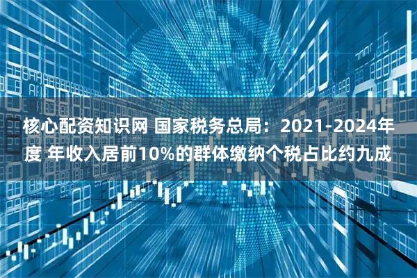 核心配资知识网 国家税务总局：2021-2024年度 年收入居前10%的群体缴纳个税占比约九成