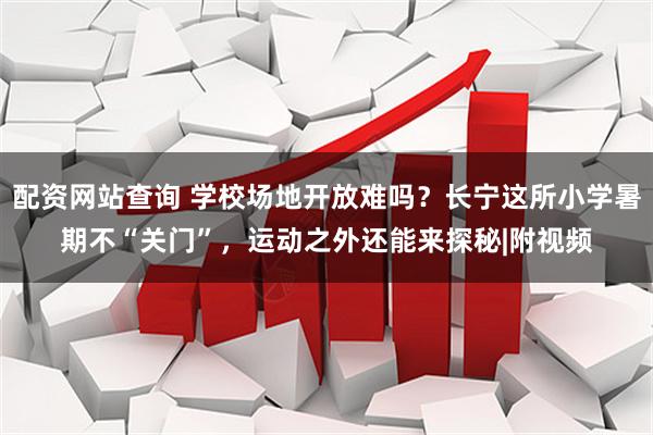 配资网站查询 学校场地开放难吗？长宁这所小学暑期不“关门”，运动之外还能来探秘|附视频