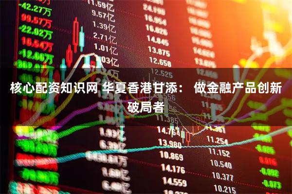 核心配资知识网 华夏香港甘添： 做金融产品创新破局者