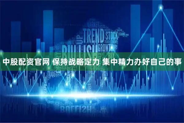 中股配资官网 保持战略定力 集中精力办好自己的事
