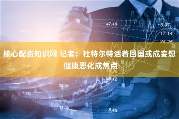 核心配资知识网 记者：杜特尔特活着回国或成妄想 健康恶化成焦点
