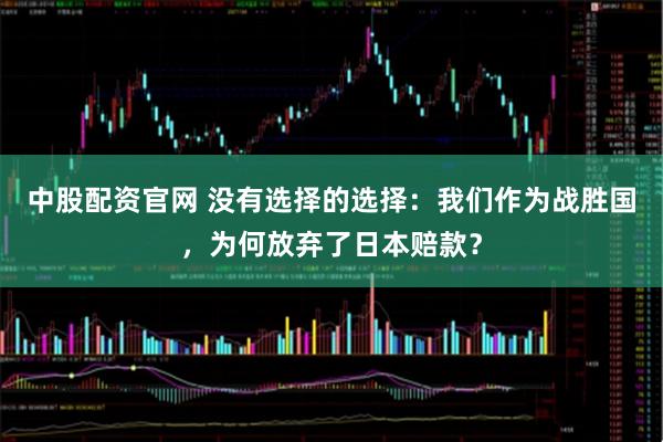 中股配资官网 没有选择的选择：我们作为战胜国，为何放弃了日本赔款？