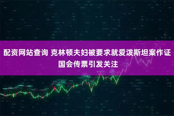 配资网站查询 克林顿夫妇被要求就爱泼斯坦案作证 国会传票引发关注