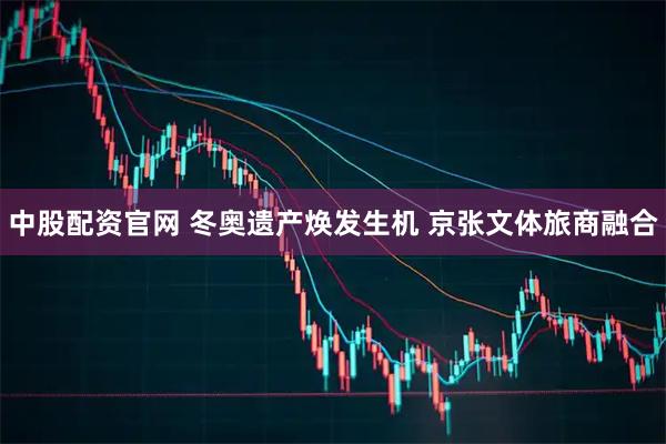 中股配资官网 冬奥遗产焕发生机 京张文体旅商融合