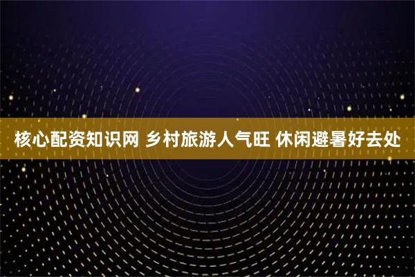 核心配资知识网 乡村旅游人气旺 休闲避暑好去处