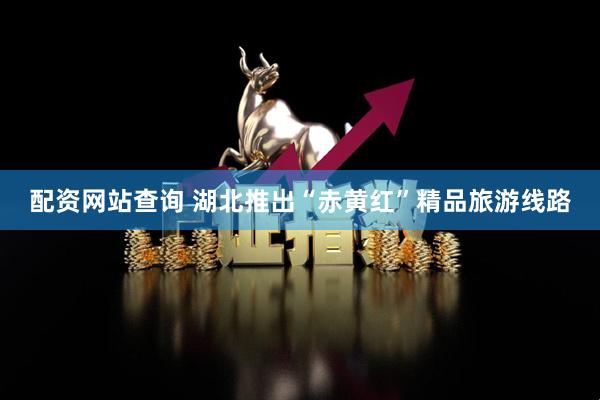配资网站查询 湖北推出“赤黄红”精品旅游线路