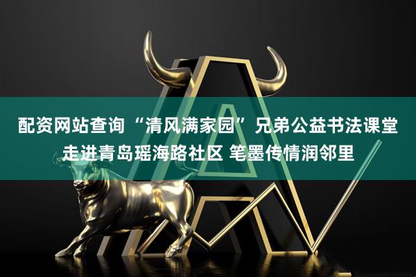 配资网站查询 “清风满家园” 兄弟公益书法课堂走进青岛瑶海路社区 笔墨传情润邻里