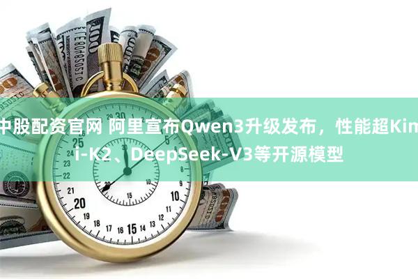中股配资官网 阿里宣布Qwen3升级发布，性能超Kimi-K2、DeepSeek-V3等开源模型