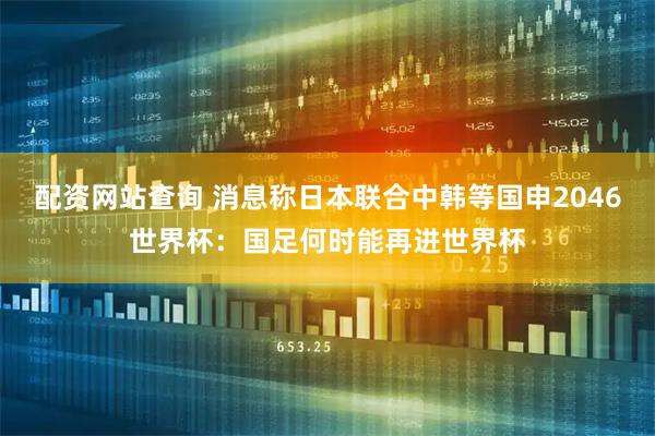 配资网站查询 消息称日本联合中韩等国申2046世界杯：国足何时能再进世界杯