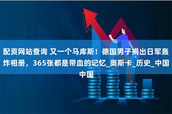 配资网站查询 又一个马库斯！德国男子捐出日军轰炸相册，365张都是带血的记忆_奥斯卡_历史_中国