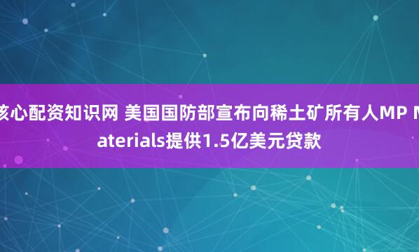 核心配资知识网 美国国防部宣布向稀土矿所有人MP Materials提供1.5亿美元贷款