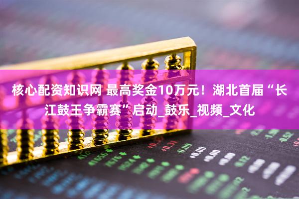 核心配资知识网 最高奖金10万元！湖北首届“长江鼓王争霸赛”启动_鼓乐_视频_文化