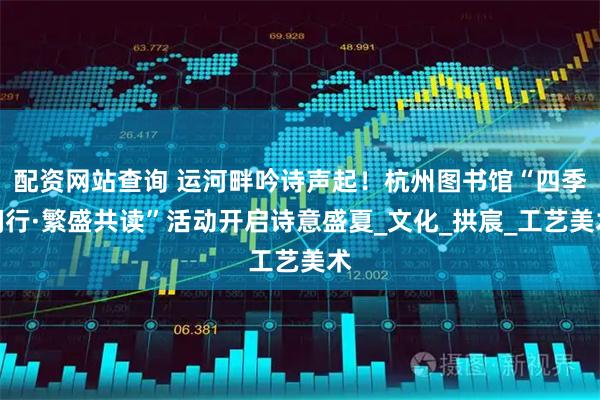 配资网站查询 运河畔吟诗声起！杭州图书馆“四季阅行·繁盛共读”活动开启诗意盛夏_文化_拱宸_工艺美术