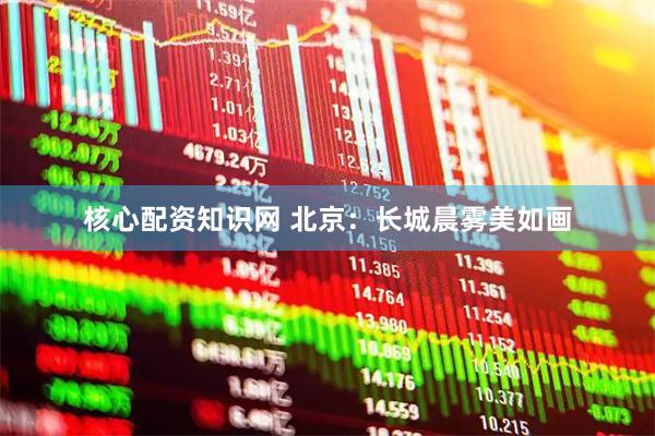 核心配资知识网 北京：长城晨雾美如画
