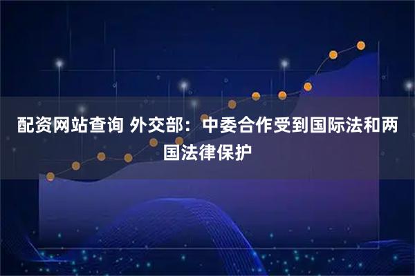 配资网站查询 外交部：中委合作受到国际法和两国法律保护