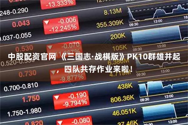 中股配资官网 《三国志·战棋版》PK10群雄并起，四队共存作业来啦！