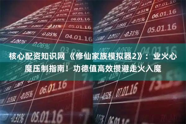 核心配资知识网 《修仙家族模拟器2》：业火心魔压制指南！功德值高效攒避走火入魔