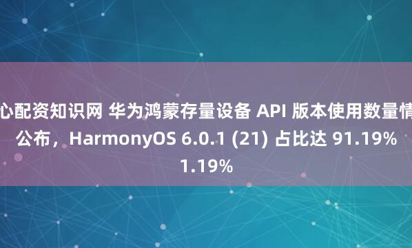 核心配资知识网 华为鸿蒙存量设备 API 版本使用数量情况公布，HarmonyOS 6.0.1 (21) 占比达 91.19%